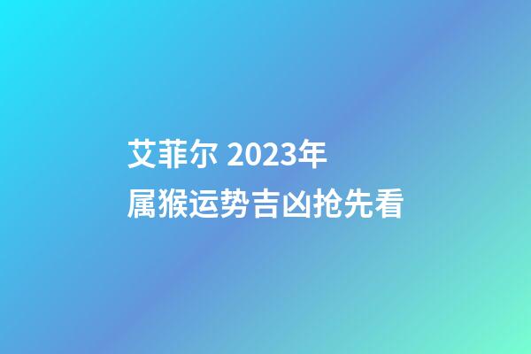 艾菲尔 2023年属猴运势吉凶抢先看